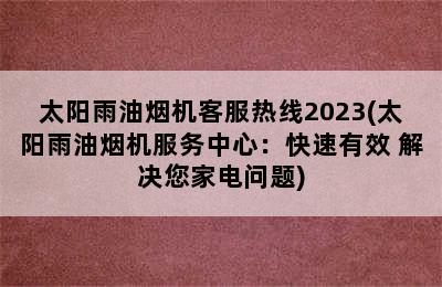 太阳雨油烟机客服热线2023(太阳雨油烟机服务中心：快速有效 解决您家电问题)